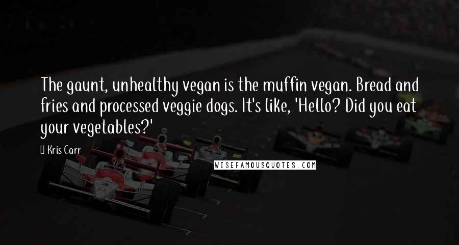 Kris Carr Quotes: The gaunt, unhealthy vegan is the muffin vegan. Bread and fries and processed veggie dogs. It's like, 'Hello? Did you eat your vegetables?'