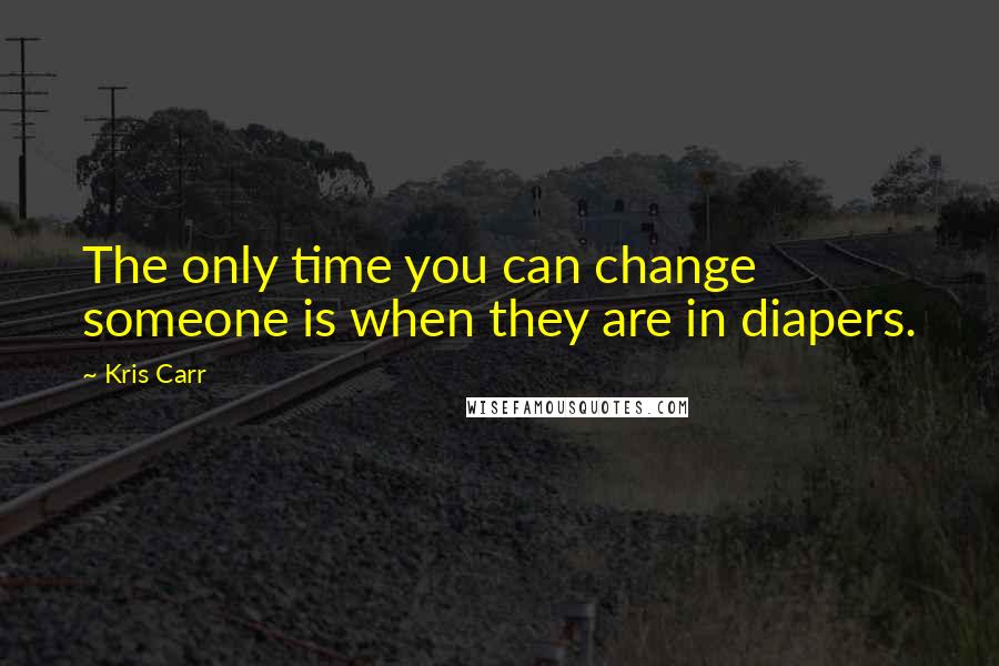 Kris Carr Quotes: The only time you can change someone is when they are in diapers.