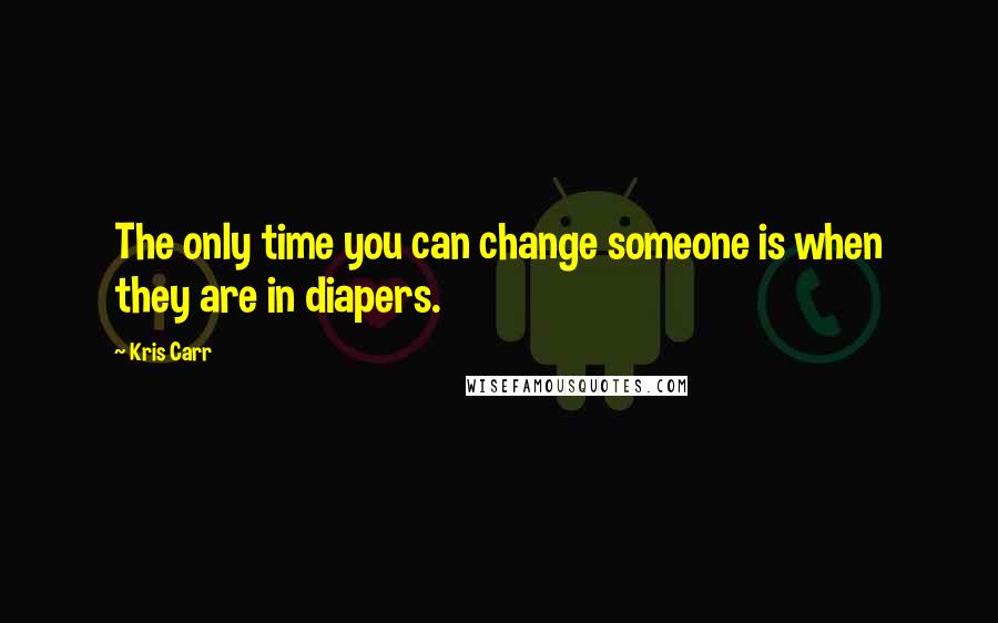 Kris Carr Quotes: The only time you can change someone is when they are in diapers.