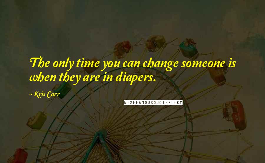 Kris Carr Quotes: The only time you can change someone is when they are in diapers.