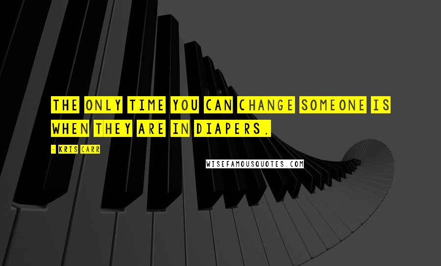 Kris Carr Quotes: The only time you can change someone is when they are in diapers.