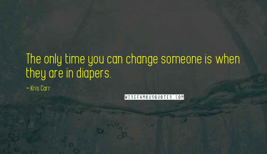 Kris Carr Quotes: The only time you can change someone is when they are in diapers.