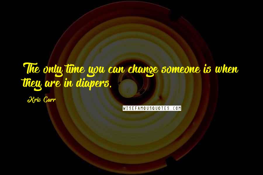Kris Carr Quotes: The only time you can change someone is when they are in diapers.