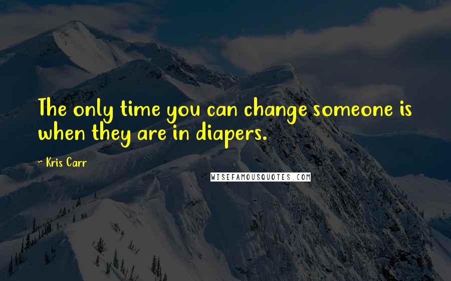 Kris Carr Quotes: The only time you can change someone is when they are in diapers.