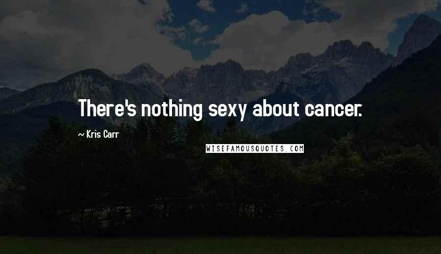 Kris Carr Quotes: There's nothing sexy about cancer.