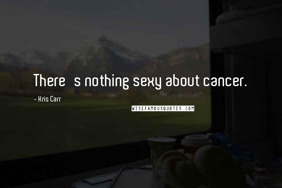 Kris Carr Quotes: There's nothing sexy about cancer.