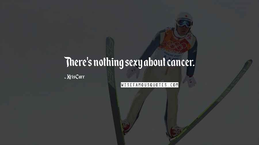 Kris Carr Quotes: There's nothing sexy about cancer.