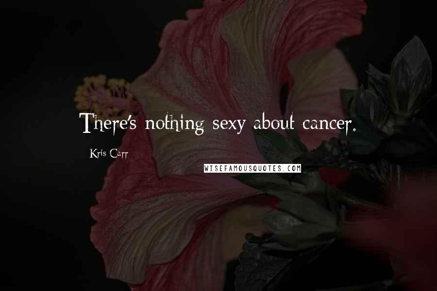 Kris Carr Quotes: There's nothing sexy about cancer.