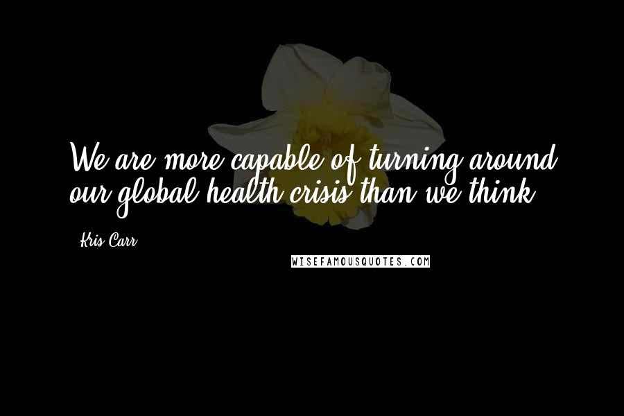 Kris Carr Quotes: We are more capable of turning around our global health crisis than we think.