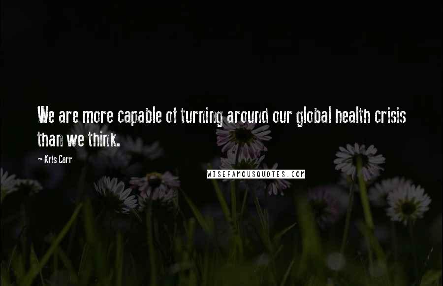 Kris Carr Quotes: We are more capable of turning around our global health crisis than we think.
