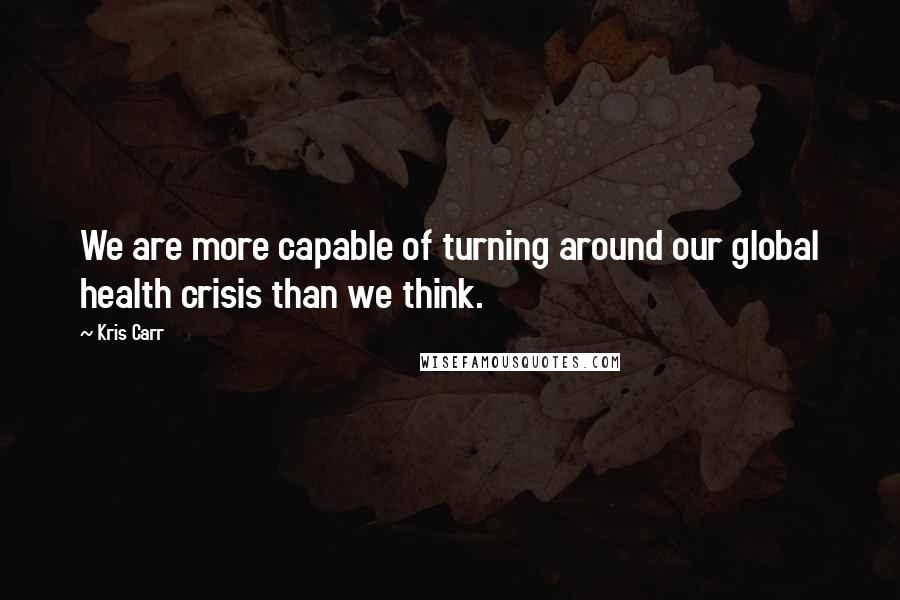 Kris Carr Quotes: We are more capable of turning around our global health crisis than we think.