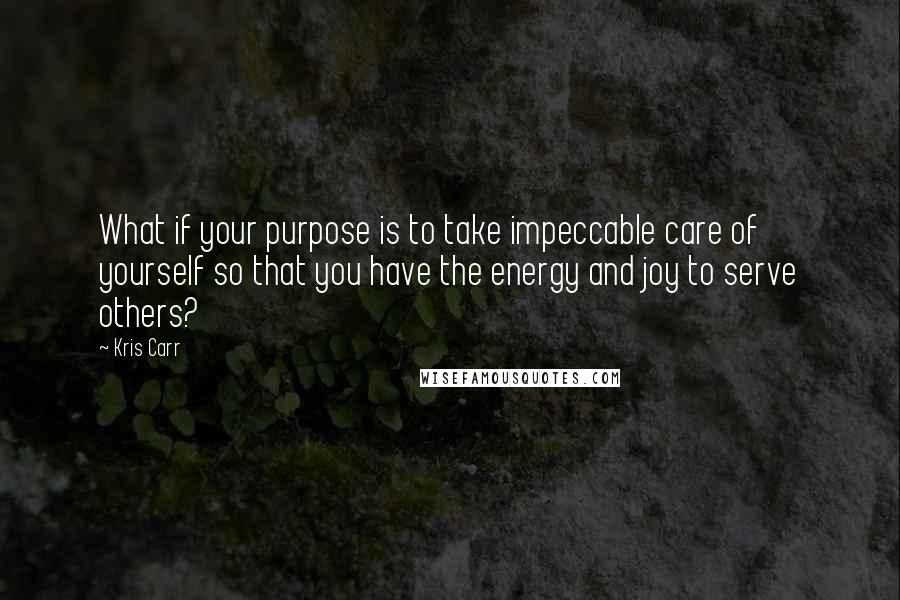 Kris Carr Quotes: What if your purpose is to take impeccable care of yourself so that you have the energy and joy to serve others?