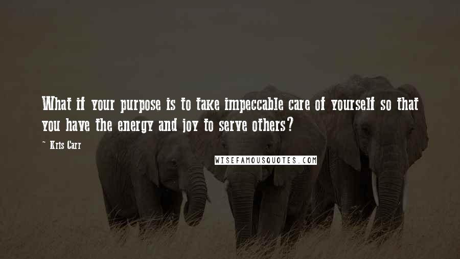 Kris Carr Quotes: What if your purpose is to take impeccable care of yourself so that you have the energy and joy to serve others?