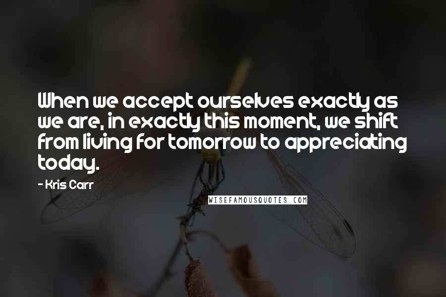 Kris Carr Quotes: When we accept ourselves exactly as we are, in exactly this moment, we shift from living for tomorrow to appreciating today.