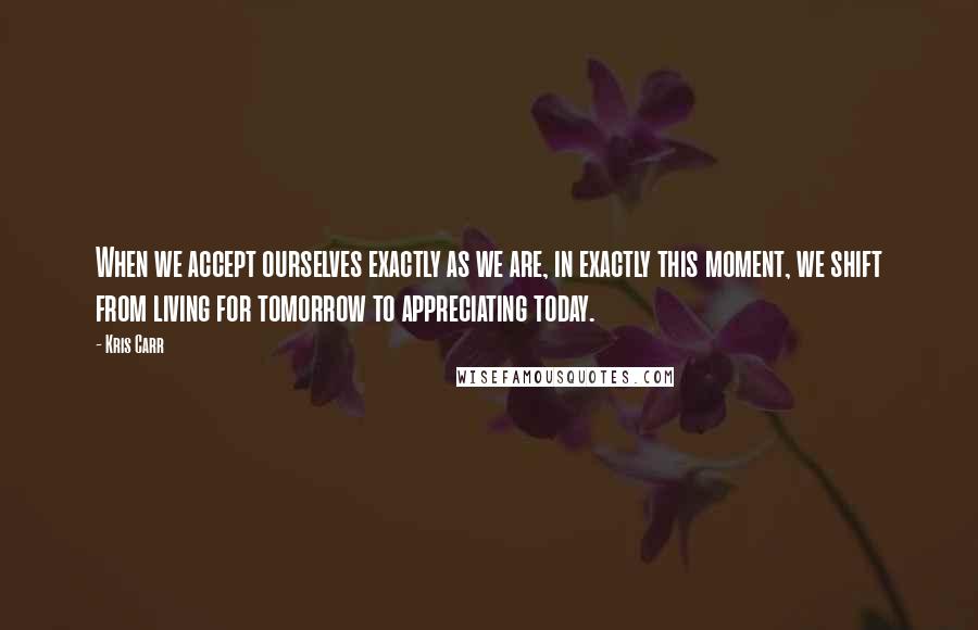 Kris Carr Quotes: When we accept ourselves exactly as we are, in exactly this moment, we shift from living for tomorrow to appreciating today.
