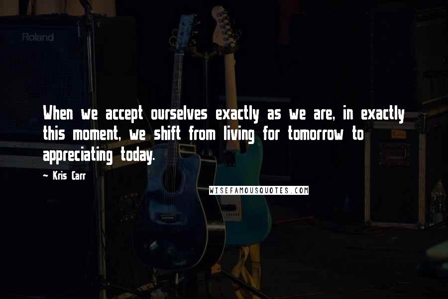 Kris Carr Quotes: When we accept ourselves exactly as we are, in exactly this moment, we shift from living for tomorrow to appreciating today.