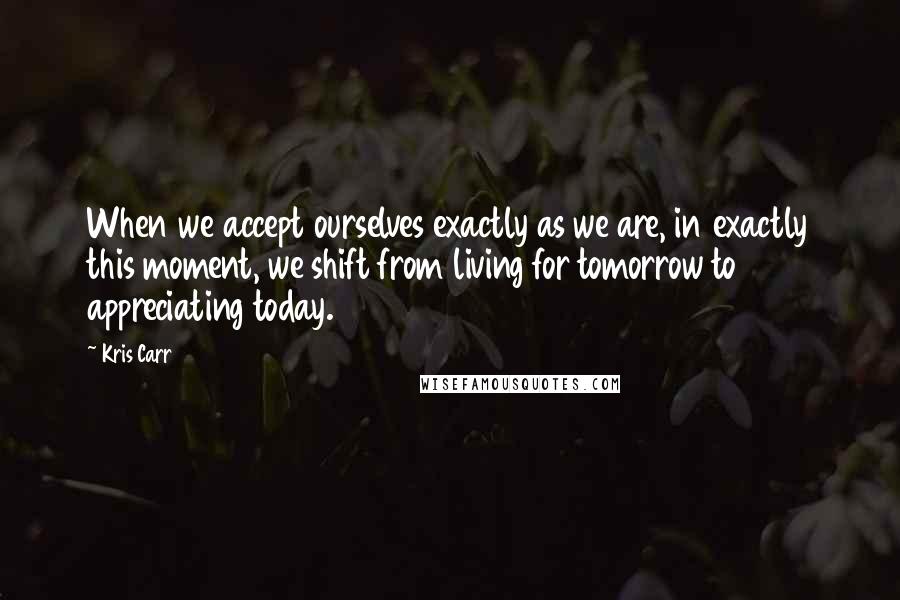 Kris Carr Quotes: When we accept ourselves exactly as we are, in exactly this moment, we shift from living for tomorrow to appreciating today.