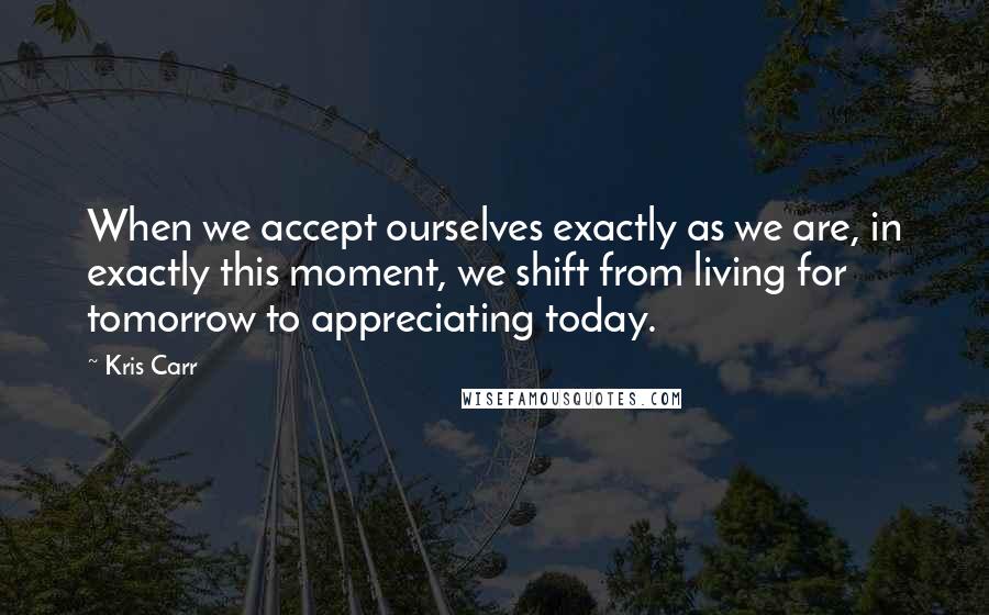 Kris Carr Quotes: When we accept ourselves exactly as we are, in exactly this moment, we shift from living for tomorrow to appreciating today.