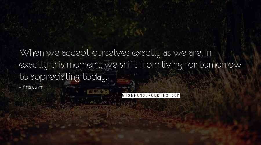 Kris Carr Quotes: When we accept ourselves exactly as we are, in exactly this moment, we shift from living for tomorrow to appreciating today.