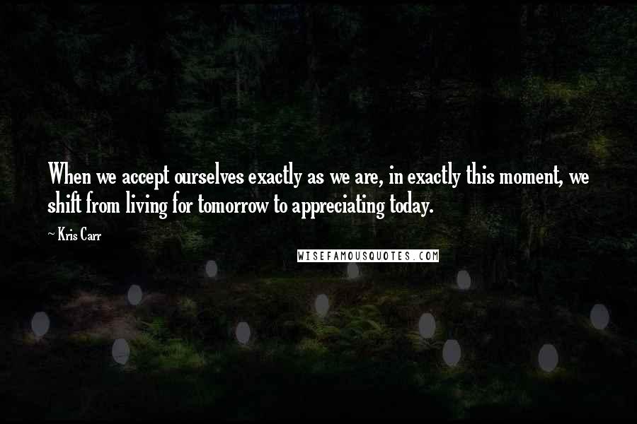 Kris Carr Quotes: When we accept ourselves exactly as we are, in exactly this moment, we shift from living for tomorrow to appreciating today.