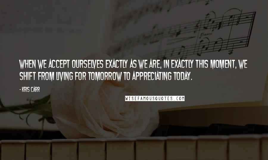 Kris Carr Quotes: When we accept ourselves exactly as we are, in exactly this moment, we shift from living for tomorrow to appreciating today.