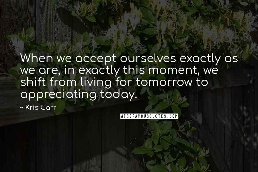 Kris Carr Quotes: When we accept ourselves exactly as we are, in exactly this moment, we shift from living for tomorrow to appreciating today.