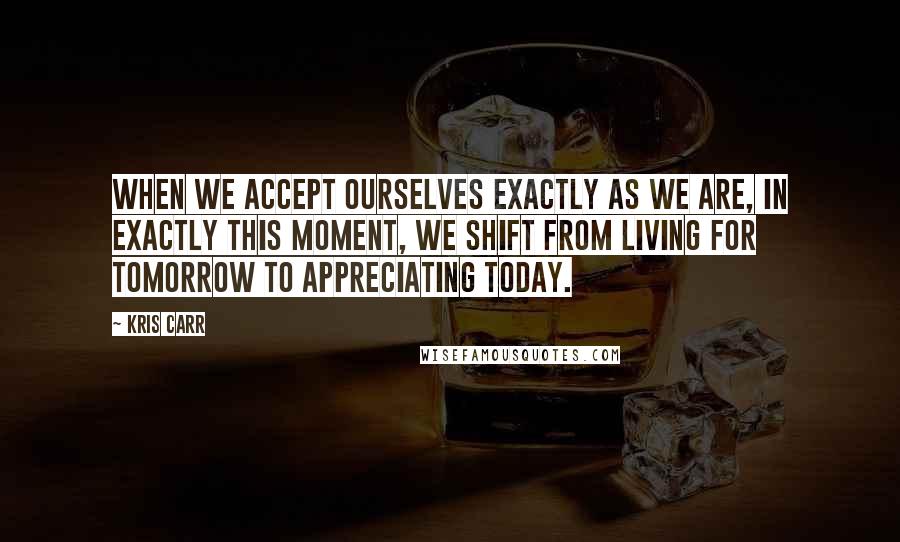 Kris Carr Quotes: When we accept ourselves exactly as we are, in exactly this moment, we shift from living for tomorrow to appreciating today.