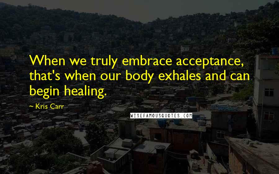 Kris Carr Quotes: When we truly embrace acceptance, that's when our body exhales and can begin healing.