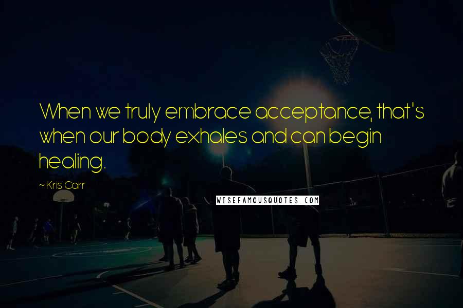 Kris Carr Quotes: When we truly embrace acceptance, that's when our body exhales and can begin healing.