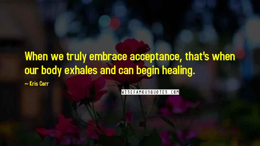 Kris Carr Quotes: When we truly embrace acceptance, that's when our body exhales and can begin healing.