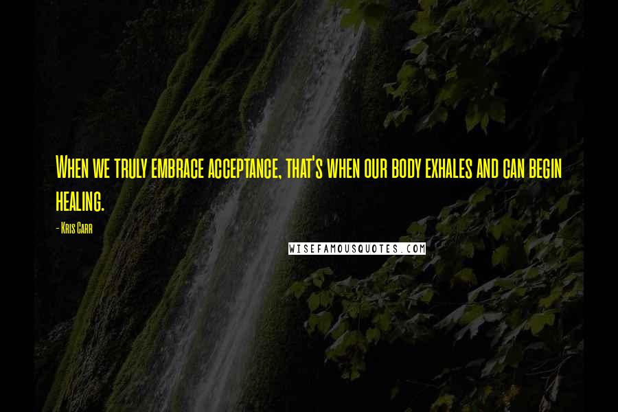 Kris Carr Quotes: When we truly embrace acceptance, that's when our body exhales and can begin healing.