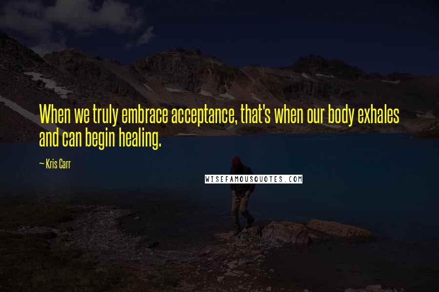 Kris Carr Quotes: When we truly embrace acceptance, that's when our body exhales and can begin healing.