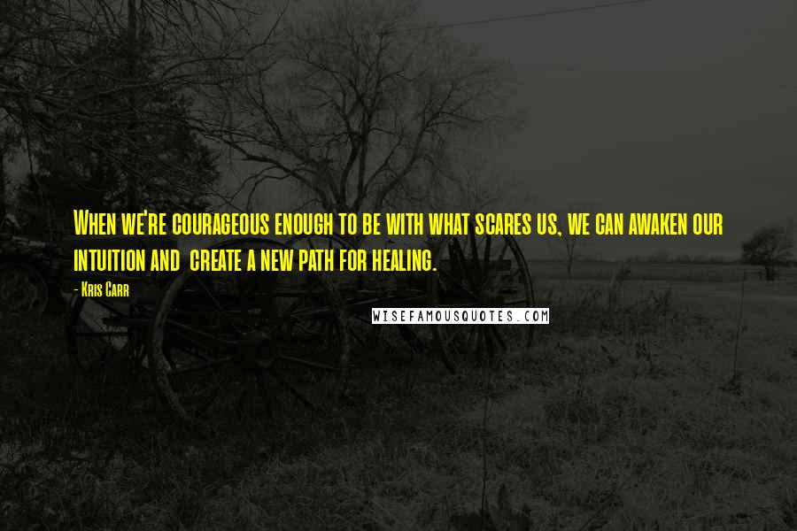 Kris Carr Quotes: When we're courageous enough to be with what scares us, we can awaken our intuition and  create a new path for healing.