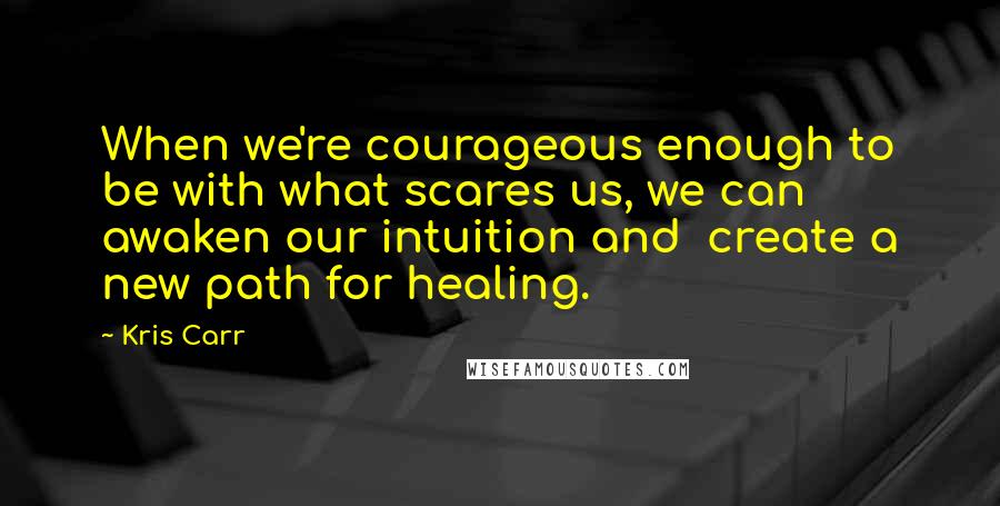 Kris Carr Quotes: When we're courageous enough to be with what scares us, we can awaken our intuition and create a new path for healing.
