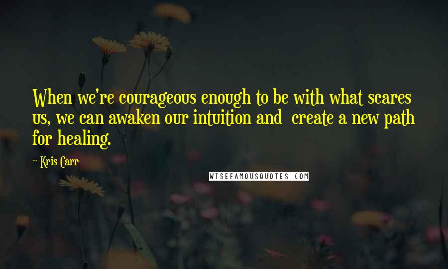 Kris Carr Quotes: When we're courageous enough to be with what scares us, we can awaken our intuition and create a new path for healing.
