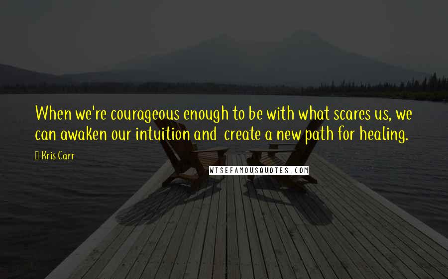 Kris Carr Quotes: When we're courageous enough to be with what scares us, we can awaken our intuition and create a new path for healing.