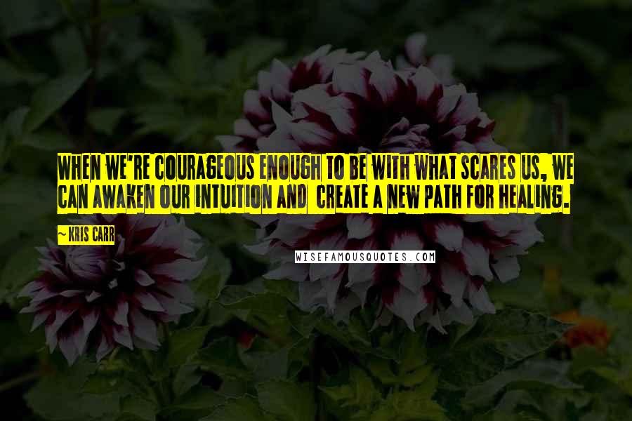 Kris Carr Quotes: When we're courageous enough to be with what scares us, we can awaken our intuition and create a new path for healing.