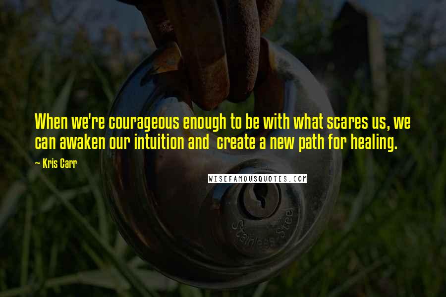 Kris Carr Quotes: When we're courageous enough to be with what scares us, we can awaken our intuition and  create a new path for healing.