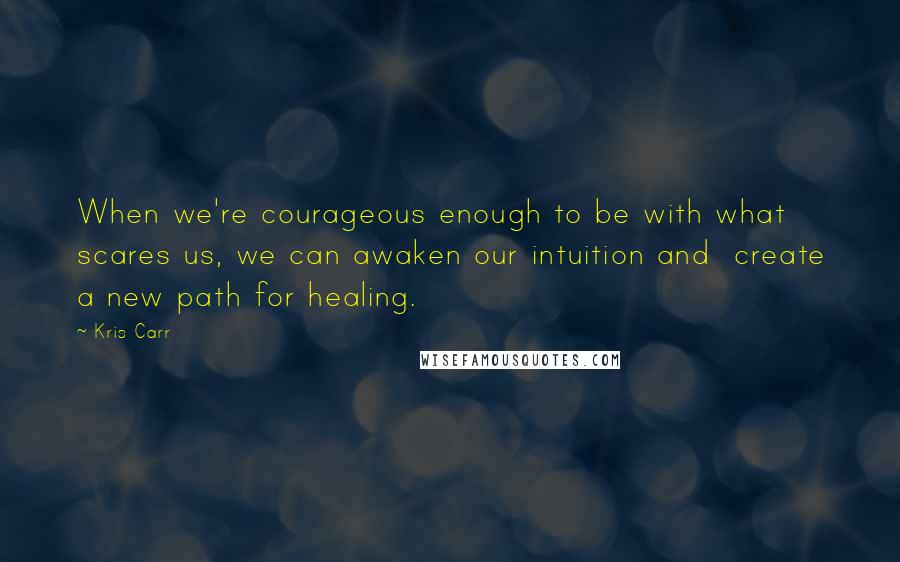 Kris Carr Quotes: When we're courageous enough to be with what scares us, we can awaken our intuition and create a new path for healing.