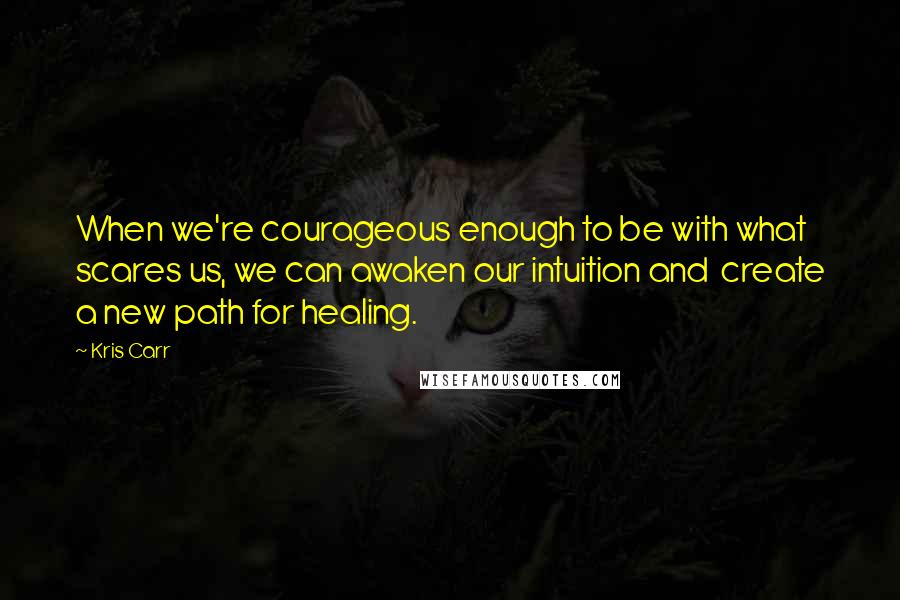Kris Carr Quotes: When we're courageous enough to be with what scares us, we can awaken our intuition and create a new path for healing.