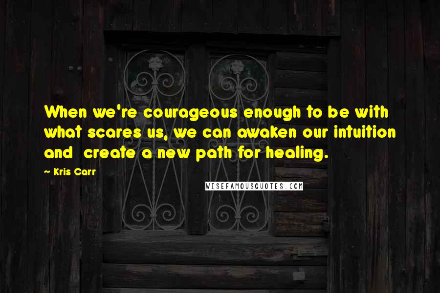 Kris Carr Quotes: When we're courageous enough to be with what scares us, we can awaken our intuition and  create a new path for healing.