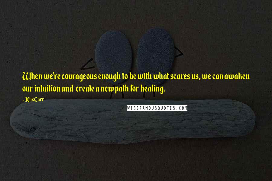 Kris Carr Quotes: When we're courageous enough to be with what scares us, we can awaken our intuition and create a new path for healing.
