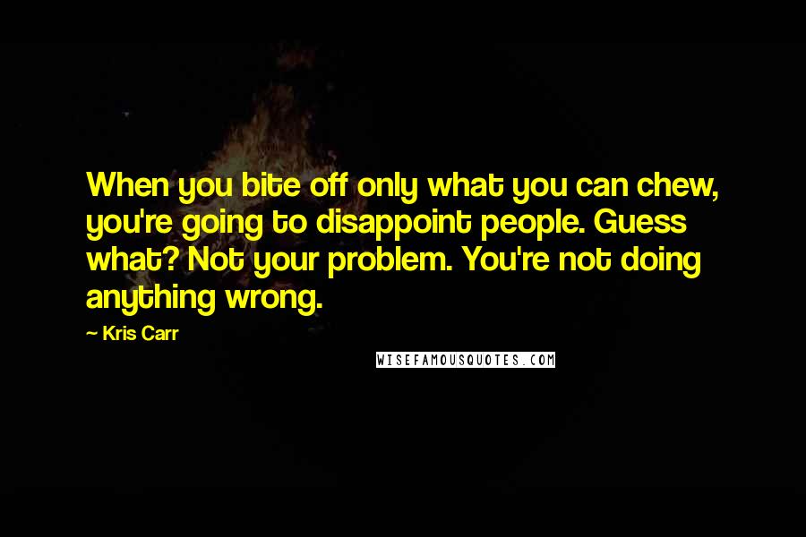 Kris Carr Quotes: When you bite off only what you can chew, you're going to disappoint people. Guess what? Not your problem. You're not doing anything wrong.