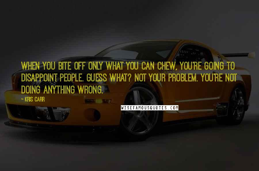 Kris Carr Quotes: When you bite off only what you can chew, you're going to disappoint people. Guess what? Not your problem. You're not doing anything wrong.