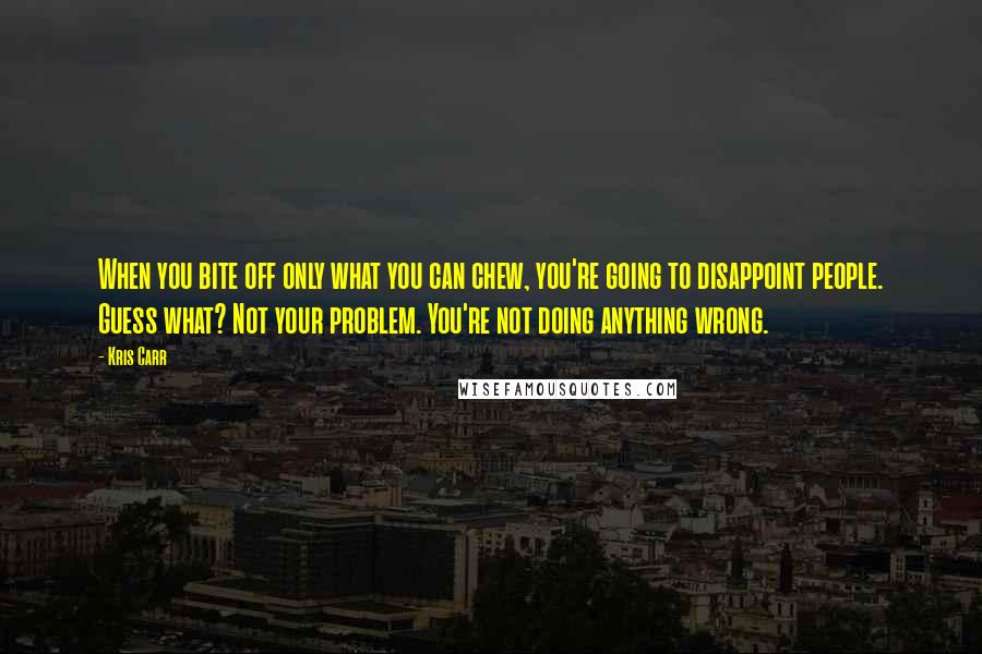 Kris Carr Quotes: When you bite off only what you can chew, you're going to disappoint people. Guess what? Not your problem. You're not doing anything wrong.