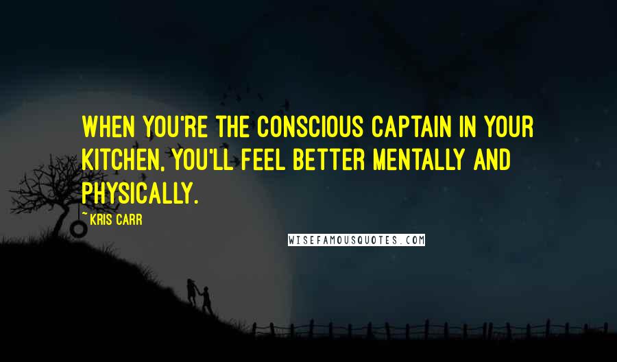 Kris Carr Quotes: When you're the conscious captain in your kitchen, you'll feel better mentally and physically.
