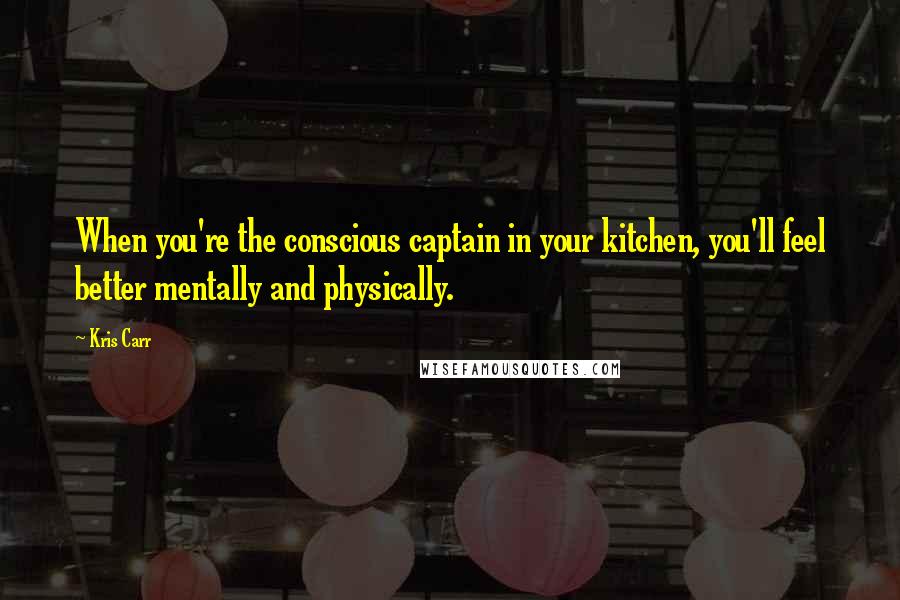 Kris Carr Quotes: When you're the conscious captain in your kitchen, you'll feel better mentally and physically.