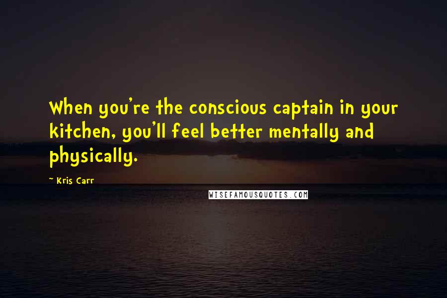 Kris Carr Quotes: When you're the conscious captain in your kitchen, you'll feel better mentally and physically.