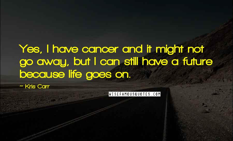 Kris Carr Quotes: Yes, I have cancer and it might not go away, but I can still have a future because life goes on.