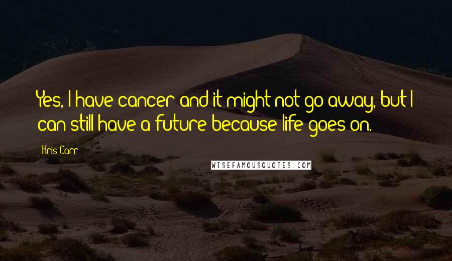 Kris Carr Quotes: Yes, I have cancer and it might not go away, but I can still have a future because life goes on.
